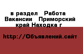  в раздел : Работа » Вакансии . Приморский край,Находка г.